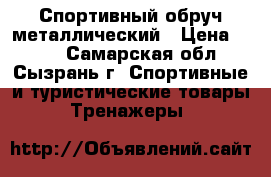 Спортивный обруч металлический › Цена ­ 300 - Самарская обл., Сызрань г. Спортивные и туристические товары » Тренажеры   
